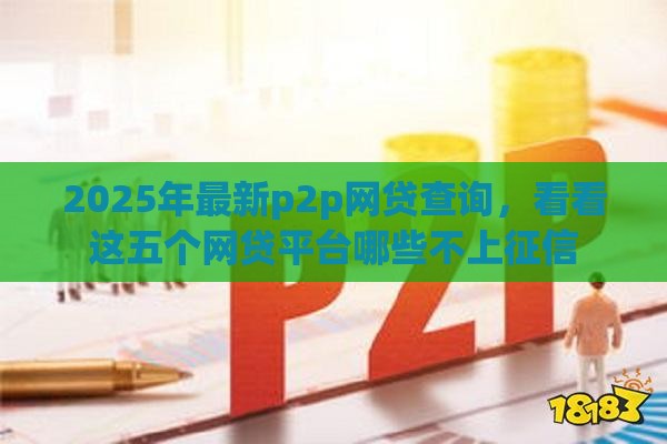 2025年最新p2p网贷查询，看看这五个网贷平台哪些不上征信