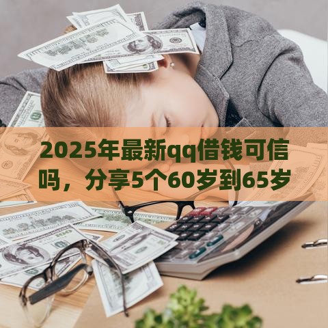 2025年最新qq借钱可信吗，分享5个60岁到65岁借款平台