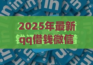 2025年最新qq借钱微信还能借钱吗，推荐五个最新登峰购绝对能下的口子
