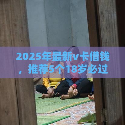 2025年最新v卡借钱，推荐5个18岁必过的贷款平台
