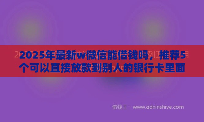 2025年最新w微信能借钱吗，推荐5个可以直接放款到别人的银行卡里面的借钱软件