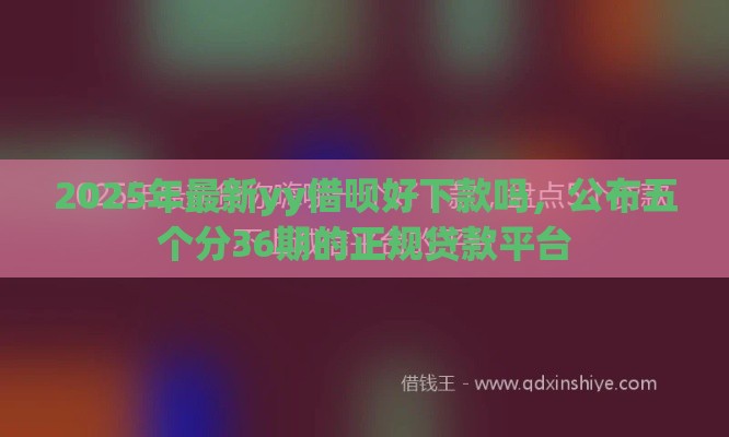 2025年最新yy借呗好下款吗，公布五个分36期的正规贷款平台
