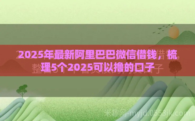 2025年最新阿里巴巴微信借钱，梳理5个2025可以撸的口子