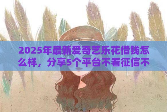 2025年最新爱奇艺乐花借钱怎么样，分享5个平台不看征信不看负债好下款