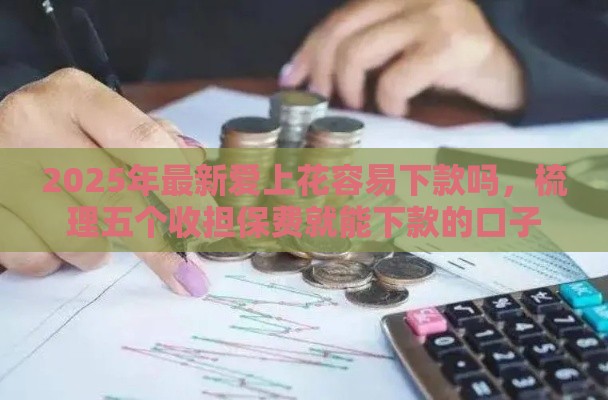 2025年最新爱上花容易下款吗，梳理五个收担保费就能下款的口子