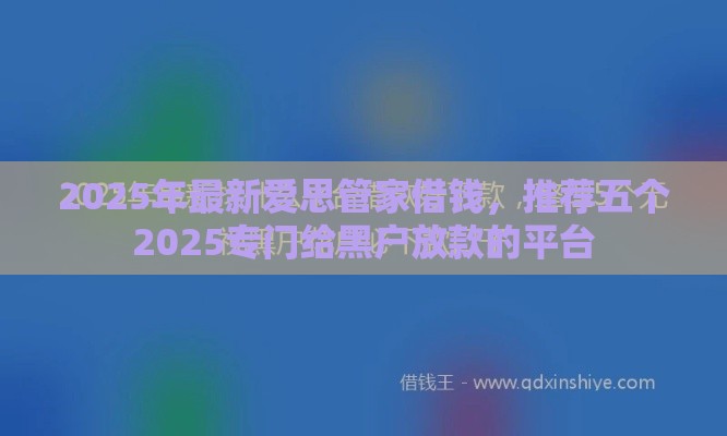 2025年最新爱思管家借钱，推荐五个2025专门给黑户放款的平台
