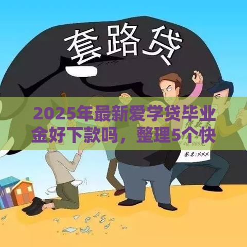 2025年最新爱学贷毕业金好下款吗，整理5个快速贷款不看征信的平台