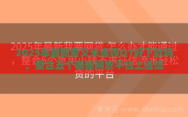 2025年最新爱又米亲呗Q1好下款吗，整合五个哪些网贷平台上征信