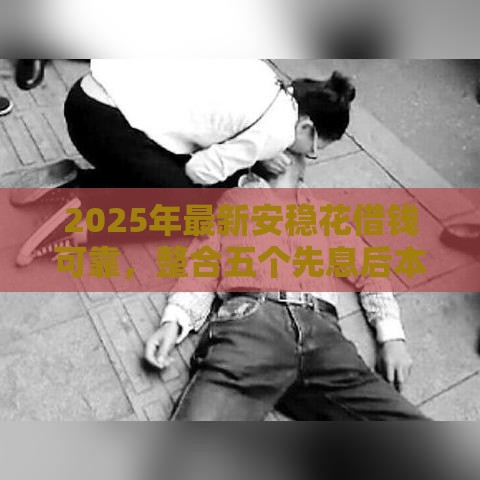 2025年最新安稳花借钱可靠,整合五个先息后本的正规贷款平台 2025年最新安稳花借钱可靠,整合五个先息后本的正规贷款平台