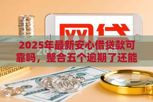 2025年最新安心借贷款可靠吗，整合五个逾期了还能在平台贷款