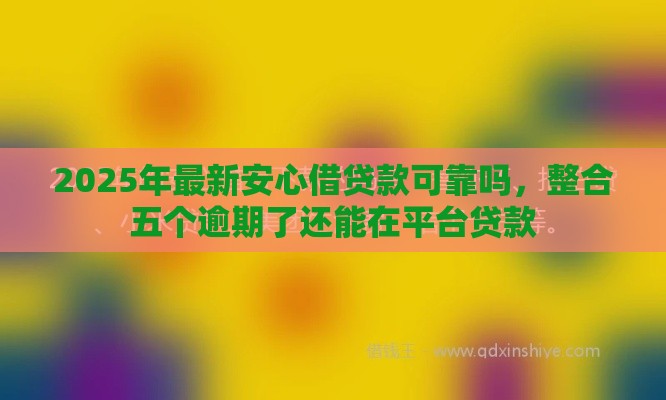 2025年最新安心借贷款可靠吗，整合五个逾期了还能在平台贷款