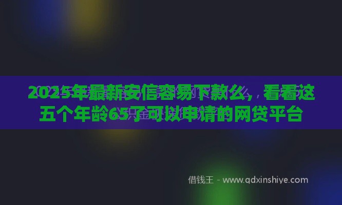 2025年最新安信容易下款么，看看这五个年龄65了可以申请的网贷平台