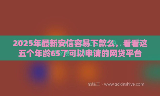 2025年最新安信容易下款么，看看这五个年龄65了可以申请的网贷平台
