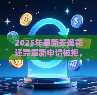 2025年最新安逸花还完重新申请被拒，推荐5个容易通过的网贷平台