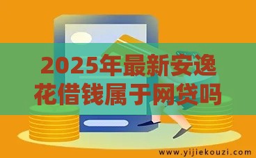 2025年最新安逸花借钱属于网贷吗，分享5个短期网贷平台哪些好借