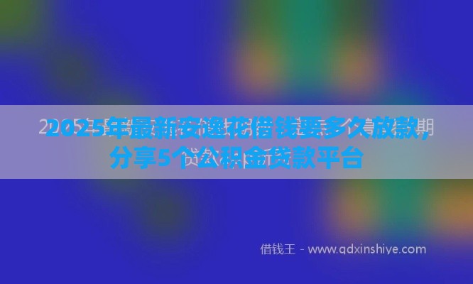 2025年最新安逸花借钱要多久放款，分享5个公积金贷款平台