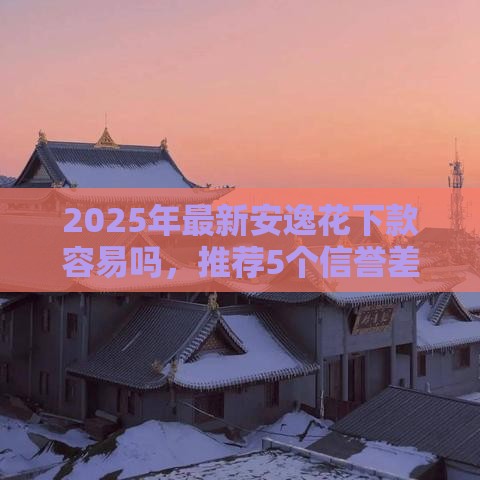 2025年最新安逸花下款容易吗，推荐5个信誉差秒通过借款平台