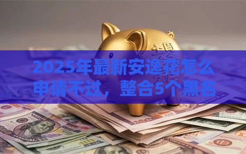 2025年最新安逸花怎么申请不过，整合5个黑名单可以贷款的平台