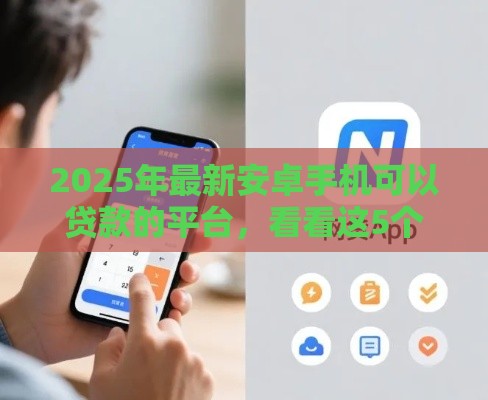 2025年最新安卓手机可以贷款的平台，看看这5个48期贷款平台