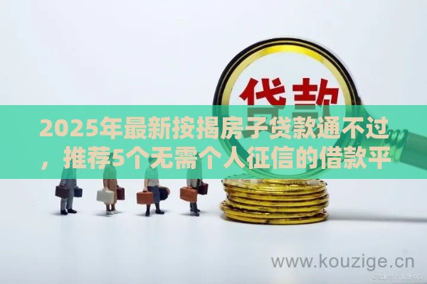 2025年最新按揭房子贷款通不过，推荐5个无需个人征信的借款平台