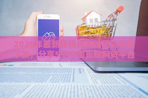 2025年最新按揭房做啥网贷容易下款，分享5个中国正规网贷平台