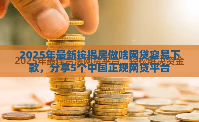 2025年最新按揭房做啥网贷容易下款，分享5个中国正规网贷平台