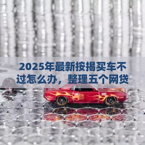2025年最新按揭买车不过怎么办，整理五个网贷最好的平台