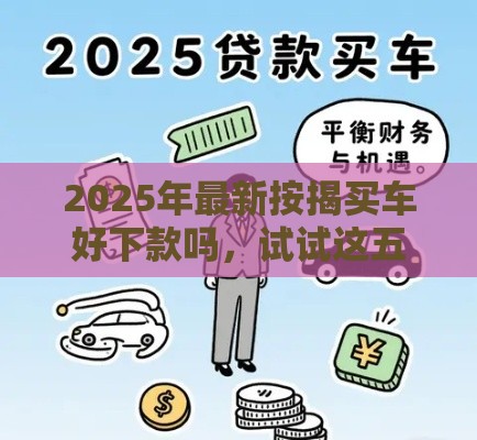 2025年最新按揭买车好下款吗，试试这五个黑了也可以放款的平台