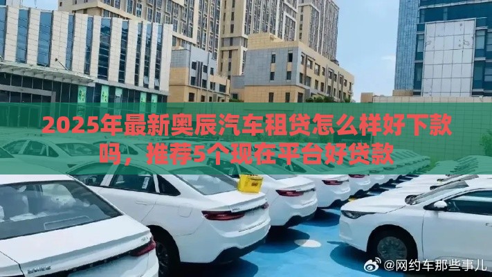 2025年最新奥辰汽车租贷怎么样好下款吗，推荐5个现在平台好贷款