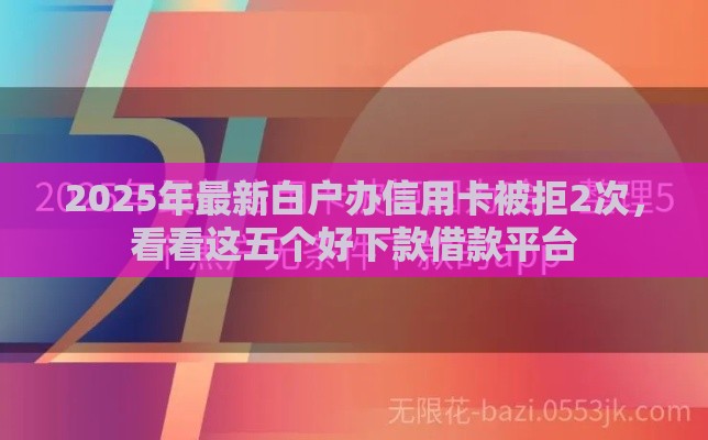 2025年最新白户办信用卡被拒2次，看看这五个好下款借款平台