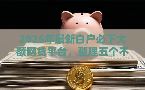 2025年最新白户必下大额网贷平台，整理五个不看征信秒下款的平台