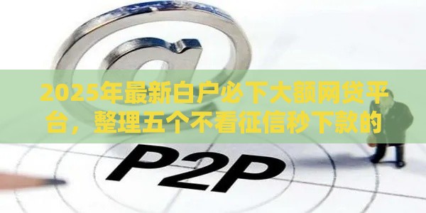 2025年最新白户必下大额网贷平台，整理五个不看征信秒下款的平台