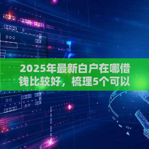 2025年最新白户在哪借钱比较好，梳理5个可以借钱的正规平台