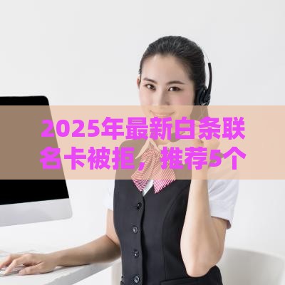 2025年最新白条联名卡被拒，推荐5个征信黑网贷多查询多负债高能下款的口子