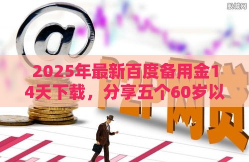 2025年最新百度备用金14天下载,分享五个60岁以上老人网贷口子 2025年最新百度备用金14天下载,分享五个60岁以上老人网贷口子