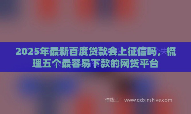 2025年最新百度贷款会上征信吗，梳理五个最容易下款的网贷平台