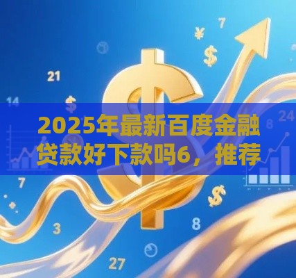 2025年最新百度金融贷款好下款吗6，推荐5个个人借钱平台