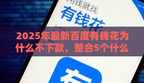 2025年最新百度有钱花为什么不下款，整合5个什么借钱平台好通过