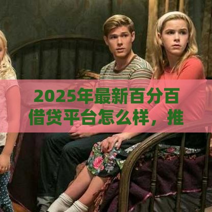 2025年最新百分百借贷平台怎么样，推荐5个无条件借款的软件