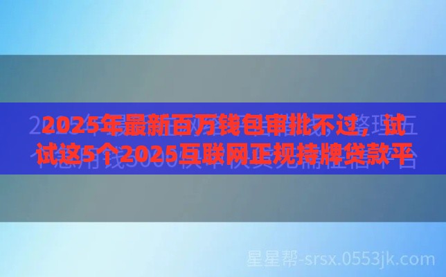 2025年最新百万钱包审批不过,试试这5个2025互联网正规持牌贷款平台 2025年最新百万钱包审批不过,试试这5个2025互联网正规持牌贷款平台