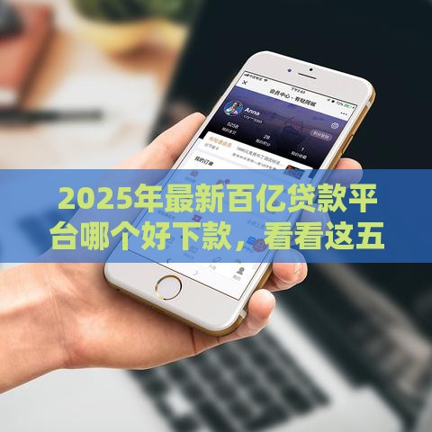2025年最新百亿贷款平台哪个好下款，看看这五个微信贷款平台