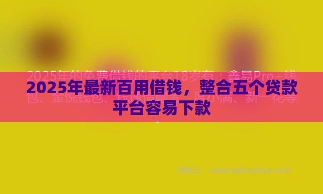 2025年最新百用借钱，整合五个贷款平台容易下款