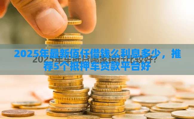 2025年最新佰仟借钱么利息多少，推荐5个抵押车贷款平台好