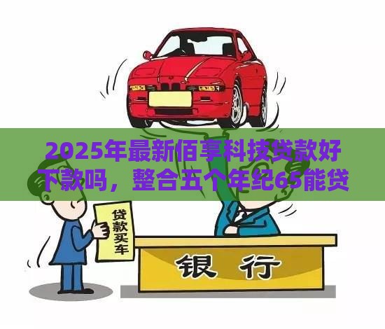 2025年最新佰享科技贷款好下款吗，整合五个年纪65能贷款的平台