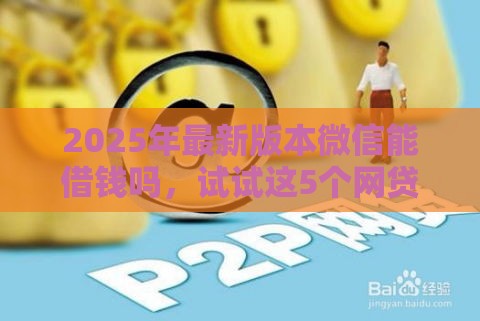 2025年最新版本微信能借钱吗，试试这5个网贷平台好贷款