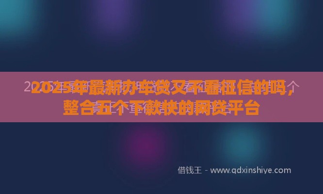 2025年最新办车贷又不看征信的吗，整合五个下款快的网贷平台