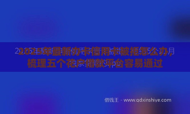 2025年最新办卡信用卡被拒怎么办，梳理五个花户借款平台容易通过