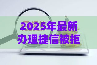 2025年最新办理捷信被拒原因，公布五个借款平台最安全可靠利息低