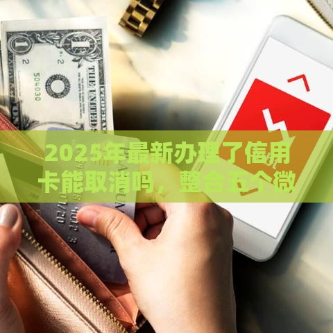 2025年最新办理了信用卡能取消吗，整合五个微信能贷款的平台