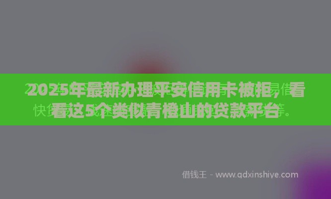 2025年最新办理平安信用卡被拒，看看这5个类似青橙山的贷款平台